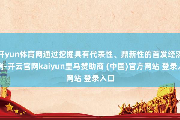 开yun体育网通过挖掘具有代表性、鼎新性的首发经济案例-开云官网kaiyun皇马赞助商 (中国)官方
