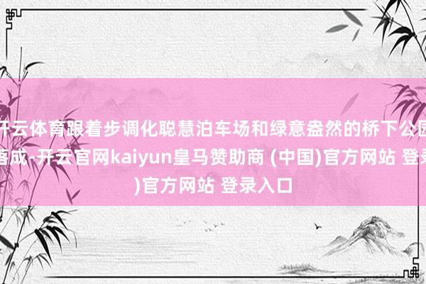 开云体育跟着步调化聪慧泊车场和绿意盎然的桥下公园悄然落成-开云官网kaiyun皇马赞助商 (中国)官