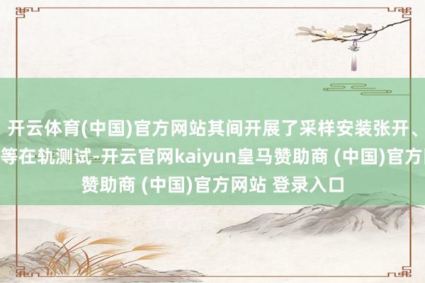 开云体育(中国)官方网站其间开展了采样安装张开、电子设立自检等在轨测试-开云官网kaiyun皇马赞助