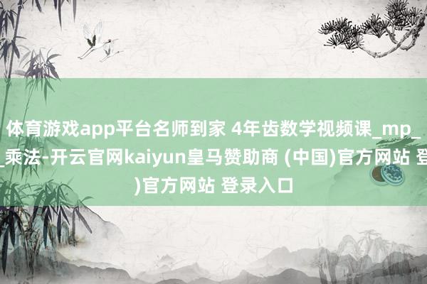 体育游戏app平台名师到家 4年齿数学视频课_mp_运用题_乘法-开云官网kaiyun皇马赞助商 (