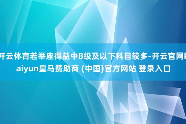 开云体育若举座得益中B级及以下科目较多-开云官网kaiyun皇马赞助商 (中国)官方网站 登录入口