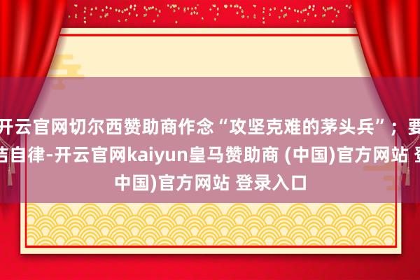 开云官网切尔西赞助商作念“攻坚克难的茅头兵”；要谨守贞洁自律-开云官网kaiyun皇马赞助商 (中国