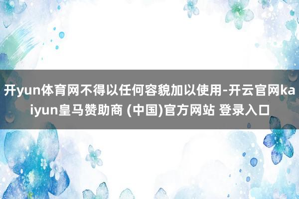 开yun体育网不得以任何容貌加以使用-开云官网kaiyun皇马赞助商 (中国)官方网站 登录入口