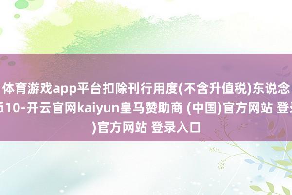 体育游戏app平台扣除刊行用度(不含升值税)东说念主民币10-开云官网kaiyun皇马赞助商 (中国