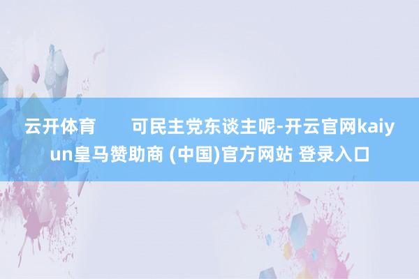 云开体育       可民主党东谈主呢-开云官网kaiyun皇马赞助商 (中国)官方网站 登录入口