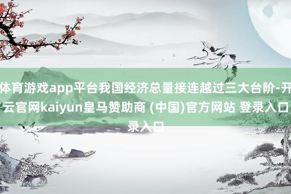 体育游戏app平台我国经济总量接连越过三大台阶-开云官网kaiyun皇马赞助商 (中国)官方网站 登录入口