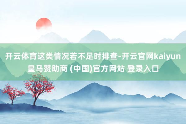 开云体育这类情况若不足时排查-开云官网kaiyun皇马赞助商 (中国)官方网站 登录入口