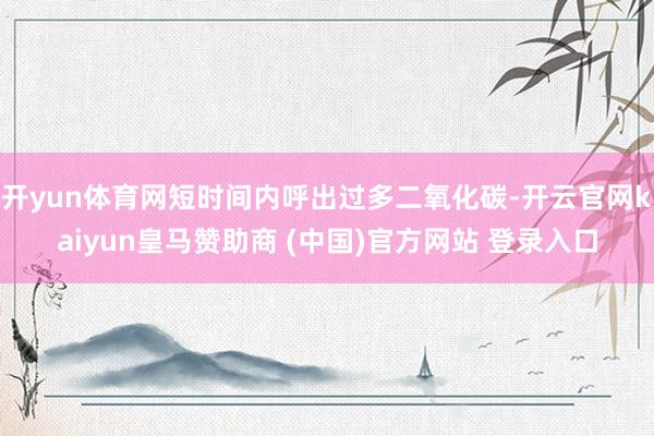 开yun体育网短时间内呼出过多二氧化碳-开云官网kaiyun皇马赞助商 (中国)官方网站 登录入口