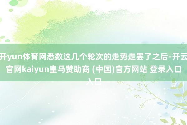 开yun体育网悉数这几个轮次的走势走罢了之后-开云官网kaiyun皇马赞助商 (中国)官方网站 登录入口