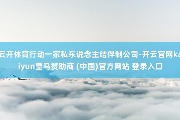 云开体育行动一家私东说念主结伴制公司-开云官网kaiyun皇马赞助商 (中国)官方网站 登录入口