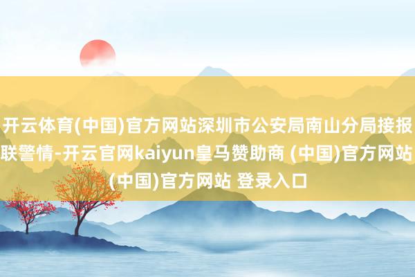 开云体育(中国)官方网站深圳市公安局南山分局接报一王人失联警情-开云官网kaiyun皇马赞助商 (中国)官方网站 登录入口