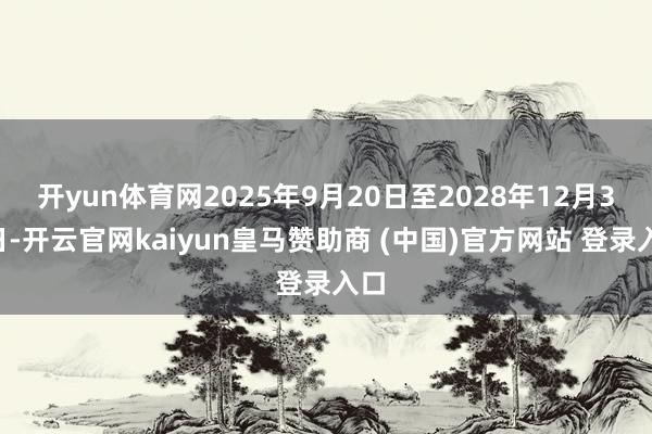 开yun体育网2025年9月20日至2028年12月31日-开云官网kaiyun皇马赞助商 (中国)官方网站 登录入口
