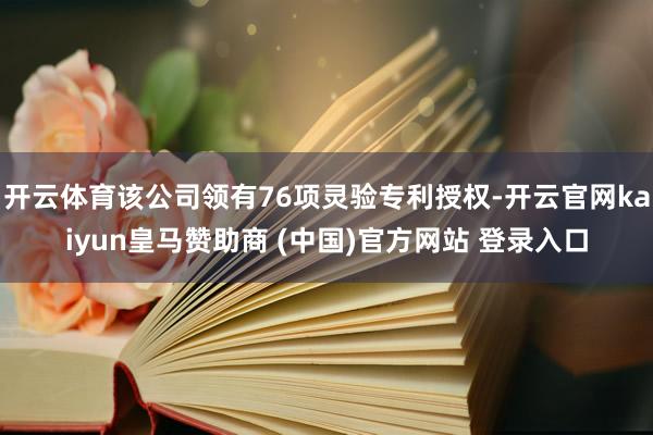 开云体育该公司领有76项灵验专利授权-开云官网kaiyun皇马赞助商 (中国)官方网站 登录入口