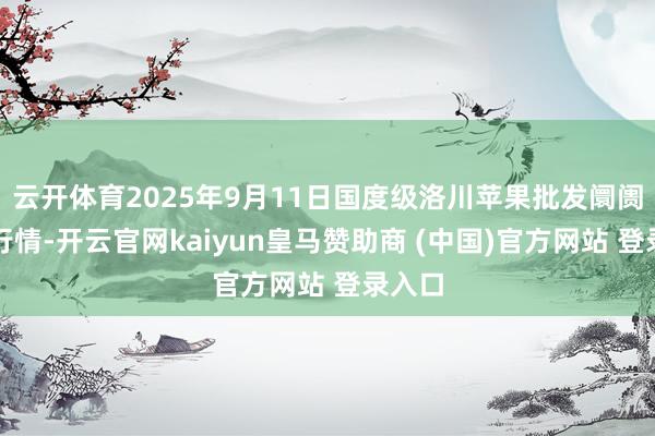 云开体育2025年9月11日国度级洛川苹果批发阛阓价钱行情-开云官网kaiyun皇马赞助商 (中国)官方网站 登录入口