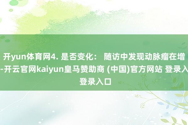 开yun体育网4. 是否变化： 随访中发现动脉瘤在增大-开云官网kaiyun皇马赞助商 (中国)官方网站 登录入口