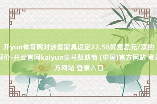 开yun体育网对涉案家具设定22.58好意思元/双的最低限价-开云官网kaiyun皇马赞助商 (中国)官方网站 登录入口