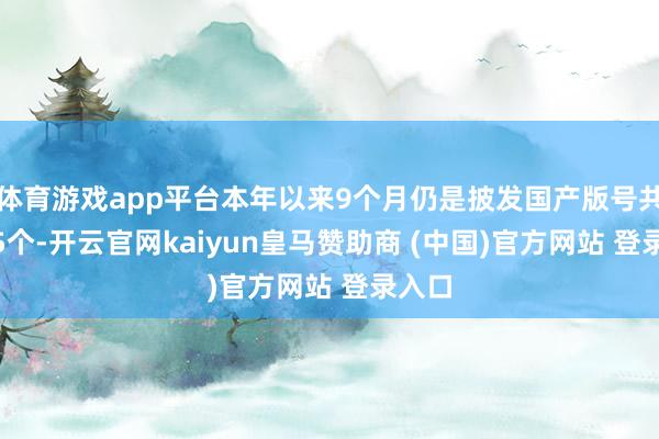 体育游戏app平台本年以来9个月仍是披发国产版号共1195个-开云官网kaiyun皇马赞助商 (中国)官方网站 登录入口