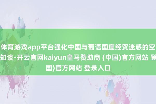体育游戏app平台强化中国与葡语国度经贸迷惑的空中物认知谈-开云官网kaiyun皇马赞助商 (中国)官方网站 登录入口