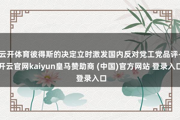 云开体育彼得斯的决定立时激发国内反对党工党品评-开云官网kaiyun皇马赞助商 (中国)官方网站 登