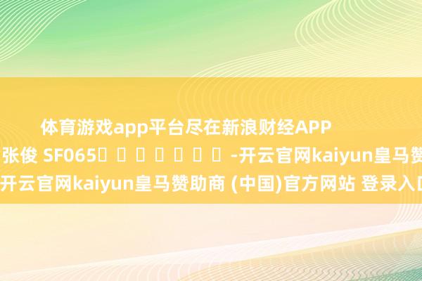 体育游戏app平台尽在新浪财经APP 背负剪辑:张俊 SF065 -开云官网kaiyun皇马赞助商 (中国)官方网站 登录入口