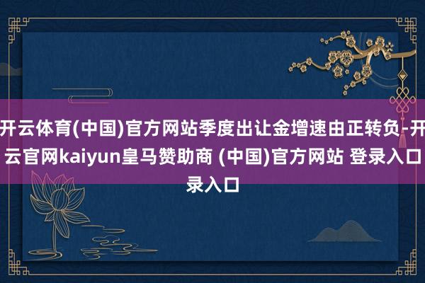 开云体育(中国)官方网站季度出让金增速由正转负-开云官网kaiyun皇马赞助商 (中国)官方网站 登录入口