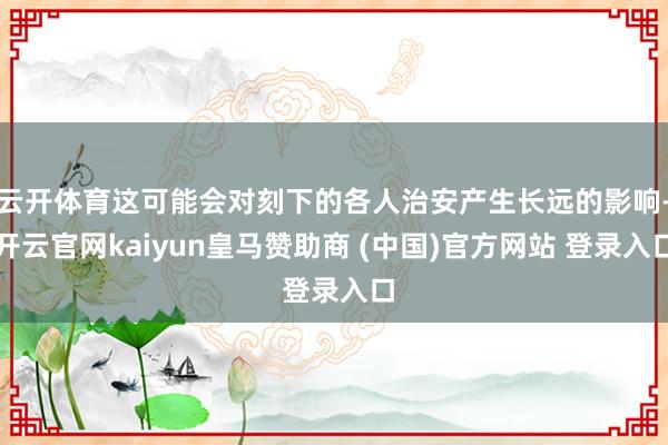 云开体育这可能会对刻下的各人治安产生长远的影响-开云官网kaiyun皇马赞助商 (中国)官方网站 登录入口