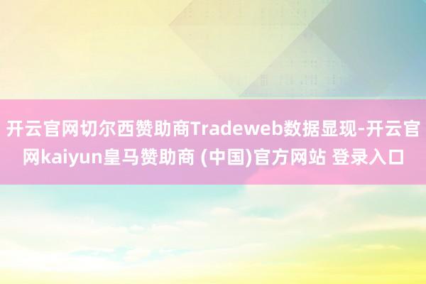 开云官网切尔西赞助商Tradeweb数据显现-开云官网kaiyun皇马赞助商 (中国)官方网站 登录入口