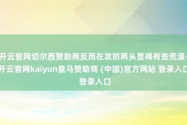 开云官网切尔西赞助商反而在攻防两头显得有些荒漠-开云官网kaiyun皇马赞助商 (中国)官方网站 登录入口