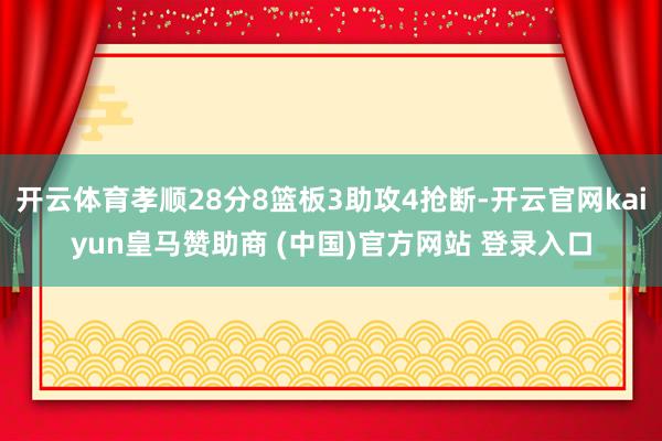 开云体育孝顺28分8篮板3助攻4抢断-开云官网kaiyun皇马赞助商 (中国)官方网站 登录入口