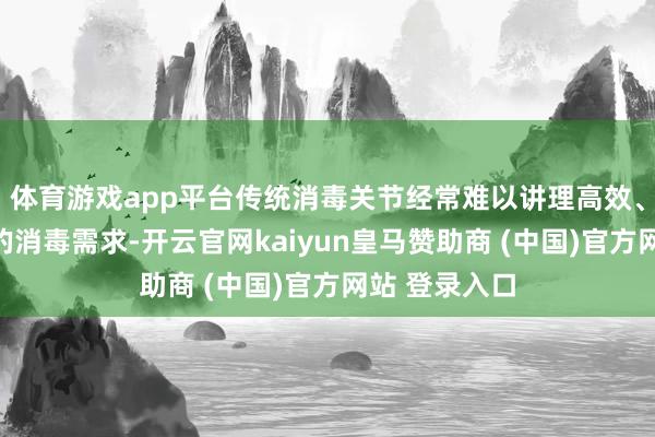 体育游戏app平台传统消毒关节经常难以讲理高效、全面、安全的消毒需求-开云官网kaiyun皇马赞助商 (中国)官方网站 登录入口