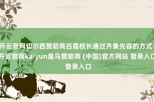 开云官网切尔西赞助商吕霞校长通过齐集先容的方式-开云官网kaiyun皇马赞助商 (中国)官方网站 登录入口