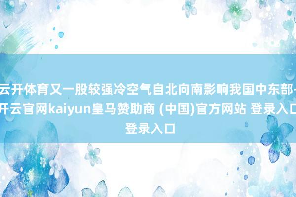 云开体育又一股较强冷空气自北向南影响我国中东部-开云官网kaiyun皇马赞助商 (中国)官方网站 登录入口