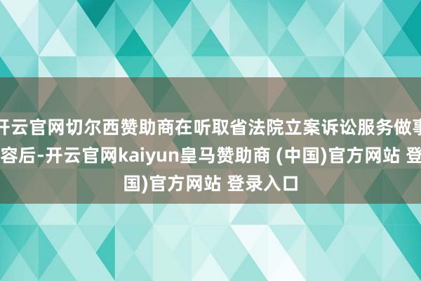 开云官网切尔西赞助商在听取省法院立案诉讼服务做事情况先容后-开云官网kaiyun皇马赞助商 (中国)官方网站 登录入口