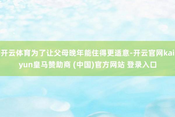 开云体育为了让父母晚年能住得更适意-开云官网kaiyun皇马赞助商 (中国)官方网站 登录入口