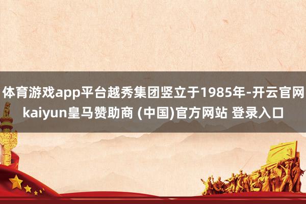 体育游戏app平台越秀集团竖立于1985年-开云官网kaiyun皇马赞助商 (中国)官方网站 登录入口
