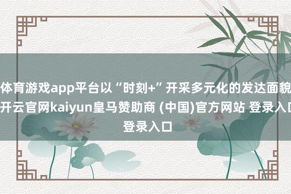 体育游戏app平台以“时刻+”开采多元化的发达面貌-开云官网kaiyun皇马赞助商 (中国)官方网站 登录入口