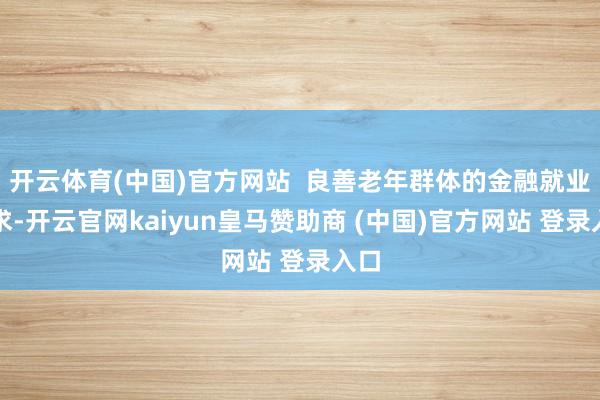 开云体育(中国)官方网站  良善老年群体的金融就业需求-开云官网kaiyun皇马赞助商 (中国)官方网站 登录入口