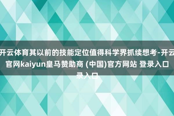 开云体育其以前的技能定位值得科学界抓续想考-开云官网kaiyun皇马赞助商 (中国)官方网站 登录入口
