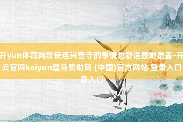 开yun体育网致使连兴善寺的事情也舒适替她覆盖-开云官网kaiyun皇马赞助商 (中国)官方网站 登录入口