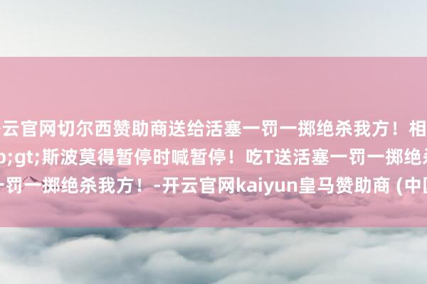 开云官网切尔西赞助商送给活塞一罚一掷绝杀我方！相干现实&gt;&gt;斯波莫得暂停时喊暂停！吃T送活塞一罚一掷绝杀我方！-开云官网kaiyun皇马赞助商 (中国)官方网站 登录入口