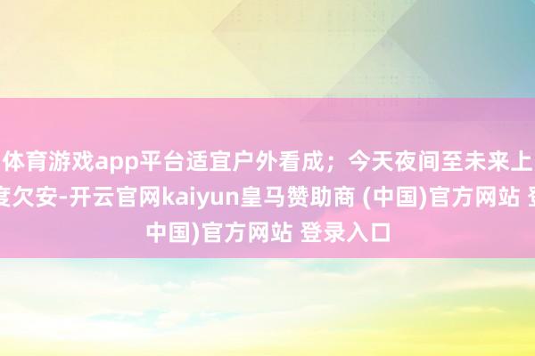 体育游戏app平台适宜户外看成；今天夜间至未来上昼能见度欠安-开云官网kaiyun皇马赞助商 (中国