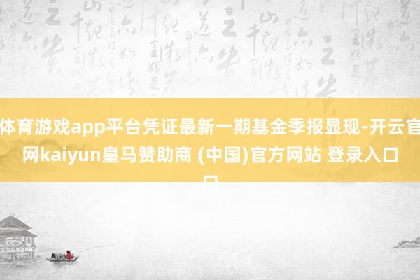 体育游戏app平台凭证最新一期基金季报显现-开云官网kaiyun皇马赞助商 (中国)官方网站 登录入口