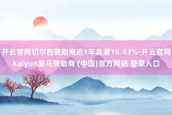 开云官网切尔西赞助商近1年高潮16.43%-开云官网kaiyun皇马赞助商 (中国)官方网站 登录入