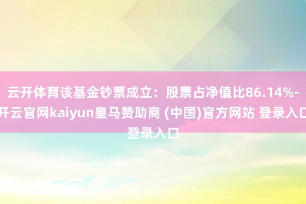 云开体育该基金钞票成立：股票占净值比86.14%-开云官网kaiyun皇马赞助商 (中国)官方网站 