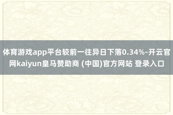 体育游戏app平台较前一往异日下落0.34%-开云官网kaiyun皇马赞助商 (中国)官方网站 登录
