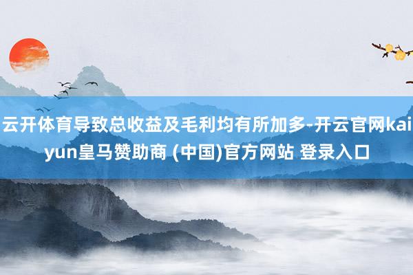 云开体育导致总收益及毛利均有所加多-开云官网kaiyun皇马赞助商 (中国)官方网站 登录入口