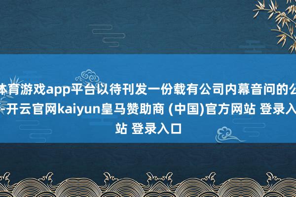 体育游戏app平台以待刊发一份载有公司内幕音问的公告-开云官网kaiyun皇马赞助商 (中国)官方网