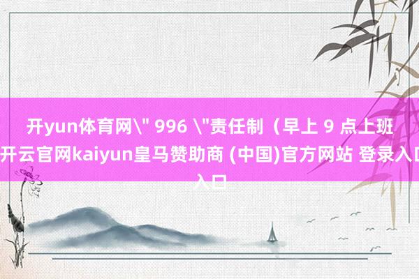 开yun体育网＂ 996 ＂责任制（早上 9 点上班-开云官网kaiyun皇马赞助商 (中国)官方网