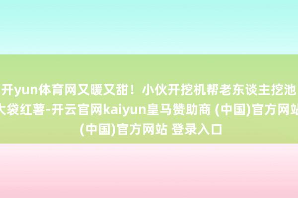 开yun体育网又暖又甜！小伙开挖机帮老东谈主挖池塘获赠一大袋红薯-开云官网kaiyun皇马赞助商 (