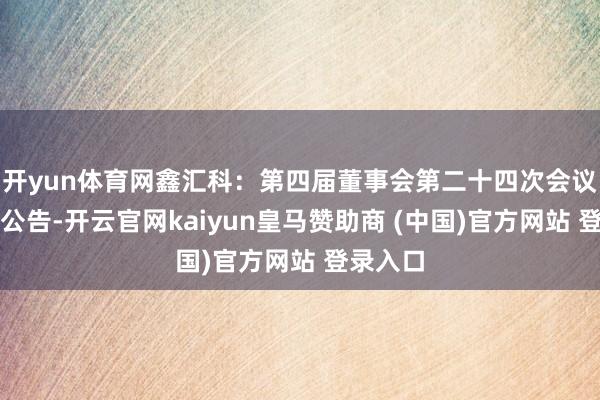 开yun体育网鑫汇科：第四届董事会第二十四次会议有打算公告-开云官网kaiyun皇马赞助商 (中国)官方网站 登录入口
